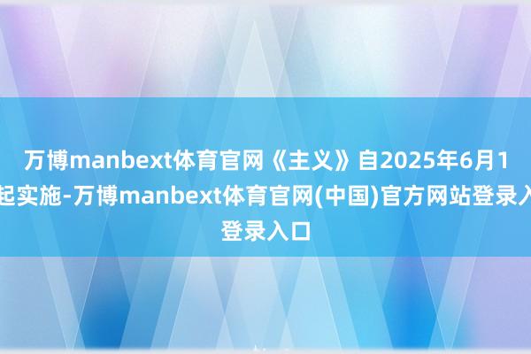 万博manbext体育官网《主义》自2025年6月1日起实施-万博manbext体育官网(中国)官方网站登录入口