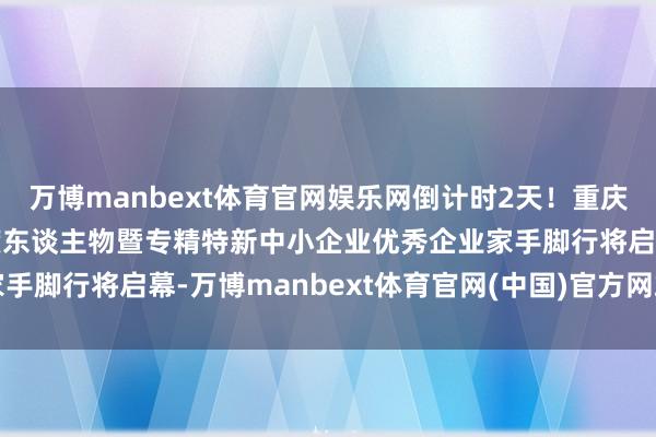 万博manbext体育官网娱乐网倒计时2天！重庆市制造业十大影响力年度东谈主物暨专精特新中小企业优秀企业家手脚行将启幕-万博manbext体育官网(中国)官方网站登录入口