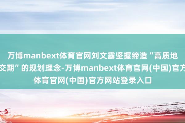 万博manbext体育官网刘文露坚握缔造“高质地、低老本、短交期”的规划理念-万博manbext体育官网(中国)官方网站登录入口