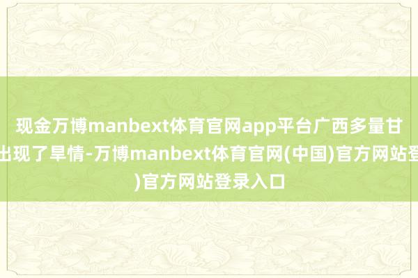 现金万博manbext体育官网app平台广西多量甘蔗产区出现了旱情-万博manbext体育官网(中国)官方网站登录入口