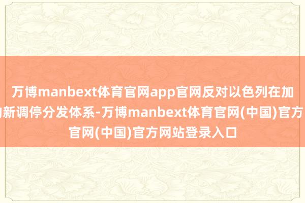 万博manbext体育官网app官网反对以色列在加沙地带淡薄的新调停分发体系-万博manbext体育官网(中国)官方网站登录入口