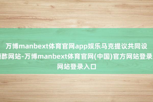 万博manbext体育官网app娱乐马克提议共同设备酬酢网站-万博manbext体育官网(中国)官方网站登录入口