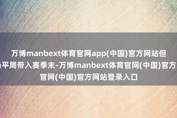 万博manbext体育官网app(中国)官方网站但咱们会把这场平局带入赛季末-万博manbext体育官网(中国)官方网站登录入口