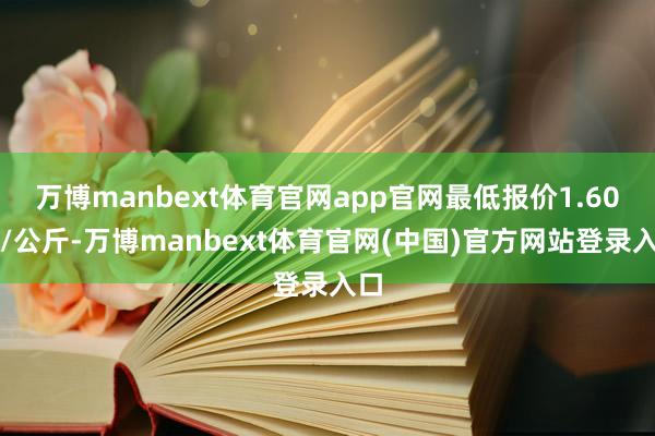 万博manbext体育官网app官网最低报价1.60元/公斤-万博manbext体育官网(中国)官方网站登录入口