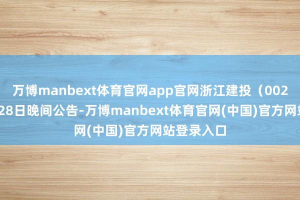 万博manbext体育官网app官网浙江建投（002761）5月28日晚间公告-万博manbext体育官网(中国)官方网站登录入口