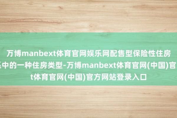 万博manbext体育官网娱乐网配售型保险性住房是住房保险体系中的一种住房类型-万博manbext体育官网(中国)官方网站登录入口