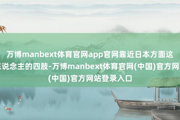 万博manbext体育官网app官网靠近日本方面这种咄咄逼东说念主的四肢-万博manbext体育官网(中国)官方网站登录入口