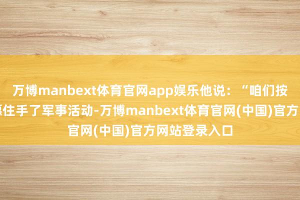 万博manbext体育官网app娱乐他说：“咱们按照我方的意愿住手了军事活动-万博manbext体育官网(中国)官方网站登录入口