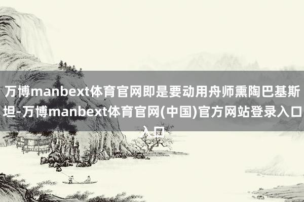 万博manbext体育官网即是要动用舟师熏陶巴基斯坦-万博manbext体育官网(中国)官方网站登录入口