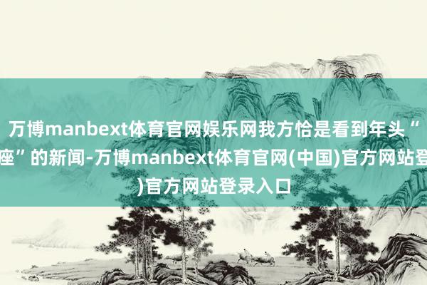 万博manbext体育官网娱乐网我方恰是看到年头“地铁卖座”的新闻-万博manbext体育官网(中国)官方网站登录入口