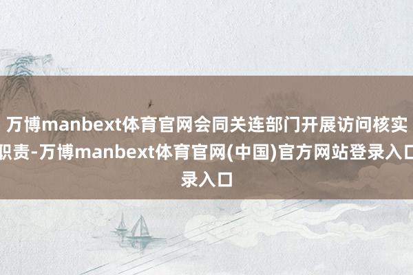 万博manbext体育官网会同关连部门开展访问核实职责-万博manbext体育官网(中国)官方网站登录入口