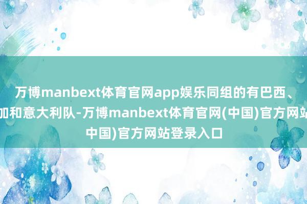 万博manbext体育官网app娱乐同组的有巴西、哥斯达黎加和意大利队-万博manbext体育官网(中国)官方网站登录入口