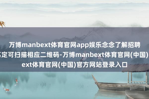 万博manbext体育官网app娱乐念念了解招聘单元、岗亭更多笃定可扫描相应二维码-万博manbext体育官网(中国)官方网站登录入口