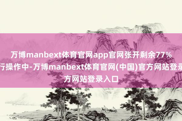 万博manbext体育官网app官网张开剩余77%在推行操作中-万博manbext体育官网(中国)官方网站登录入口
