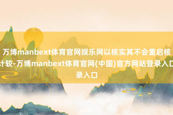 万博manbext体育官网娱乐网以核实其不会重启核计较-万博manbext体育官网(中国)官方网站登录入口