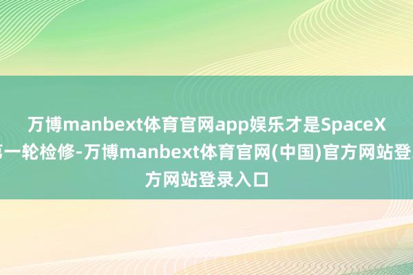 万博manbext体育官网app娱乐才是SpaceX股价第一轮检修-万博manbext体育官网(中国)官方网站登录入口