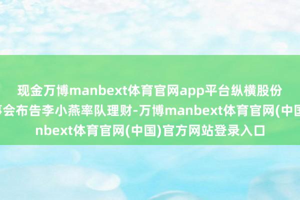 现金万博manbext体育官网app平台纵横股份常务副总司理、董事会布告李小燕率队理财-万博manbext体育官网(中国)官方网站登录入口