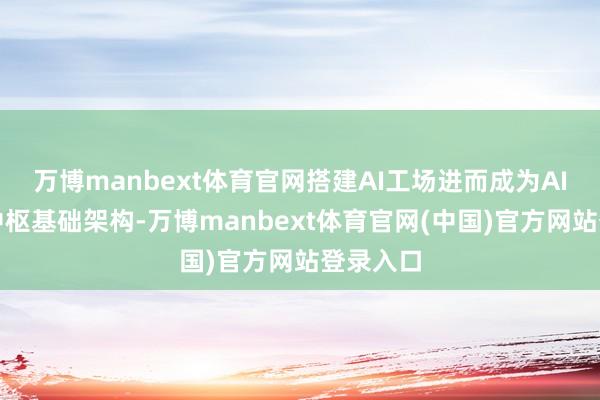 万博manbext体育官网搭建AI工场进而成为AI产业的中枢基础架构-万博manbext体育官网(中国)官方网站登录入口