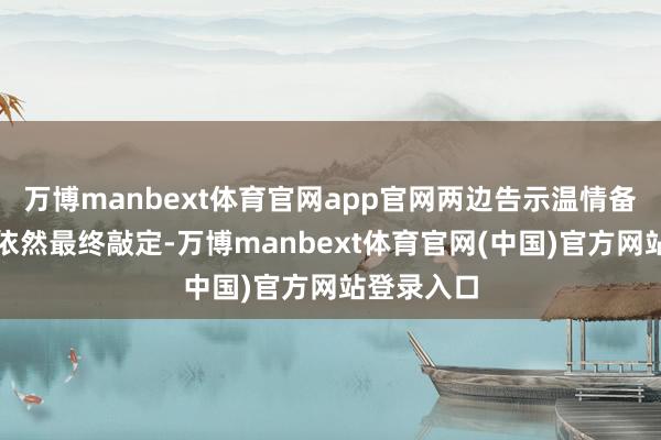 万博manbext体育官网app官网两边告示温情备忘录文本依然最终敲定-万博manbext体育官网(中国)官方网站登录入口