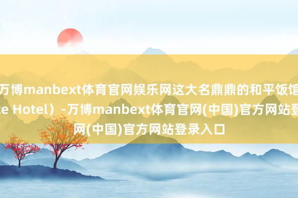 万博manbext体育官网娱乐网这大名鼎鼎的和平饭馆（Peace Hotel）-万博manbext体育官网(中国)官方网站登录入口