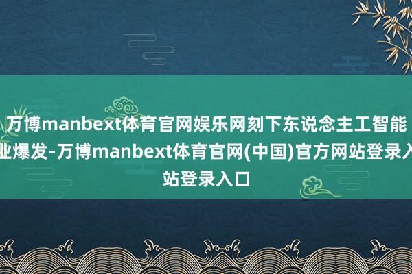 万博manbext体育官网娱乐网刻下东说念主工智能产业爆发-万博manbext体育官网(中国)官方网站登录入口