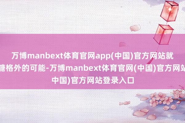 万博manbext体育官网app(中国)官方网站就要讨论血糖格外的可能-万博manbext体育官网(中国)官方网站登录入口