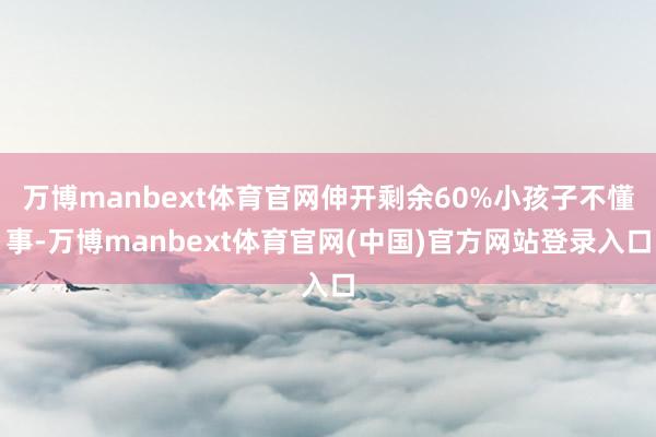 万博manbext体育官网伸开剩余60%小孩子不懂事-万博manbext体育官网(中国)官方网站登录入口