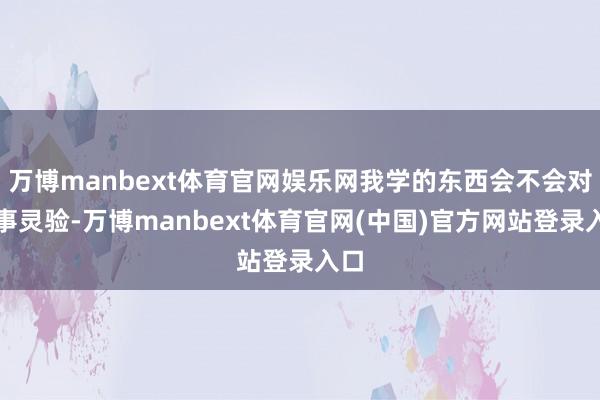 万博manbext体育官网娱乐网我学的东西会不会对处事灵验-万博manbext体育官网(中国)官方网站登录入口