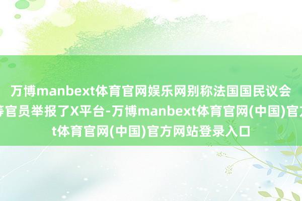 万博manbext体育官网娱乐网别称法国国民议会议员和别称高等官员举报了X平台-万博manbext体育官网(中国)官方网站登录入口