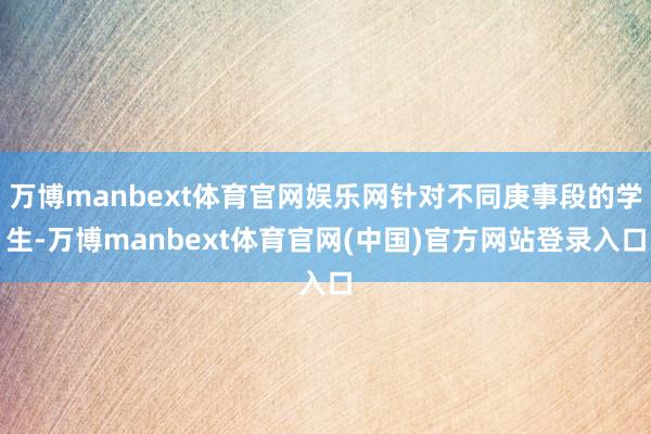 万博manbext体育官网娱乐网针对不同庚事段的学生-万博manbext体育官网(中国)官方网站登录入口