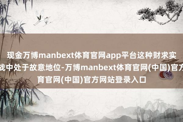 现金万博manbext体育官网app平台这种财求实力使其在耗尽战中处于故意地位-万博manbext体育官网(中国)官方网站登录入口