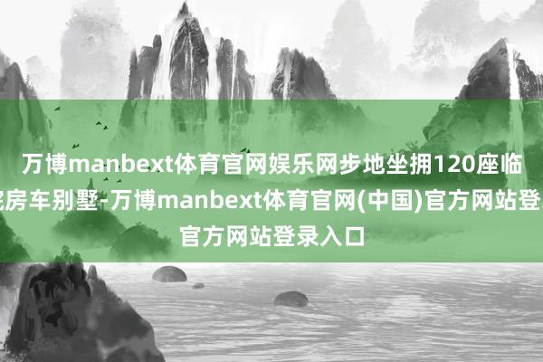 万博manbext体育官网娱乐网步地坐拥120座临江私院房车别墅-万博manbext体育官网(中国)官方网站登录入口