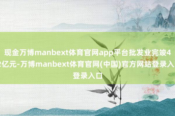 现金万博manbext体育官网app平台批发业完竣4.2亿元-万博manbext体育官网(中国)官方网站登录入口