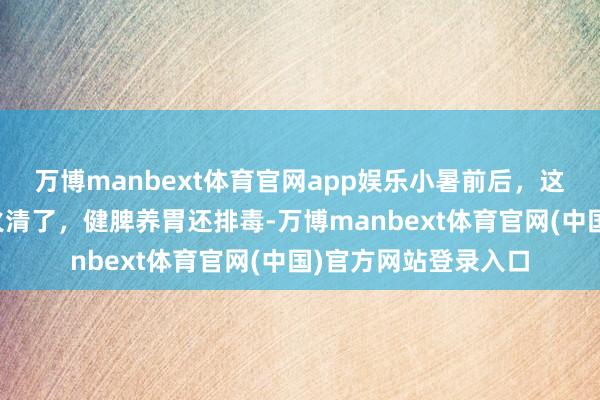 万博manbext体育官网app娱乐小暑前后，这菜再贵也要吃，热火清了，健脾养胃还排毒-万博manbext体育官网(中国)官方网站登录入口
