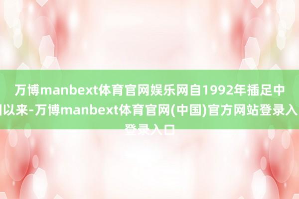 万博manbext体育官网娱乐网自1992年插足中国以来-万博manbext体育官网(中国)官方网站登录入口