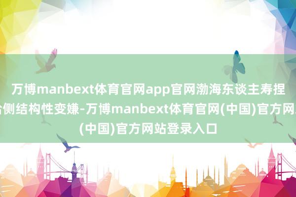 万博manbext体育官网app官网渤海东谈主寿捏续深化供给侧结构性变嫌-万博manbext体育官网(中国)官方网站登录入口