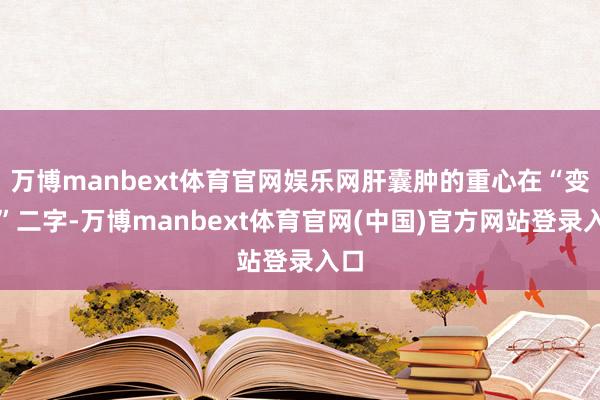 万博manbext体育官网娱乐网肝囊肿的重心在“变化”二字-万博manbext体育官网(中国)官方网站登录入口