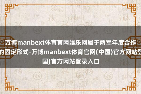 万博manbext体育官网娱乐网属于两军年度合作无间内的固定形式-万博manbext体育官网(中国)官方网站登录入口