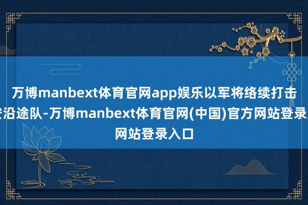 万博manbext体育官网app娱乐以军将络续打击叙安沿途队-万博manbext体育官网(中国)官方网站登录入口