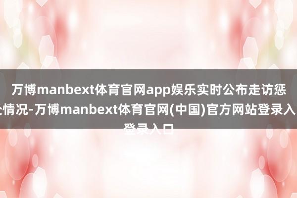 万博manbext体育官网app娱乐实时公布走访惩处情况-万博manbext体育官网(中国)官方网站登录入口