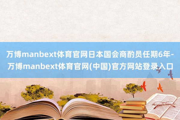 万博manbext体育官网日本国会商酌员任期6年-万博manbext体育官网(中国)官方网站登录入口