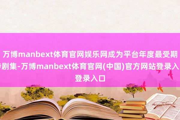 万博manbext体育官网娱乐网成为平台年度最受期待剧集-万博manbext体育官网(中国)官方网站登录入口