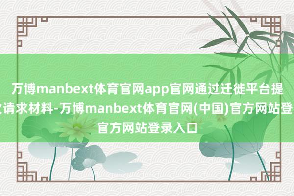 万博manbext体育官网app官网通过迁徙平台提交一次请求材料-万博manbext体育官网(中国)官方网站登录入口