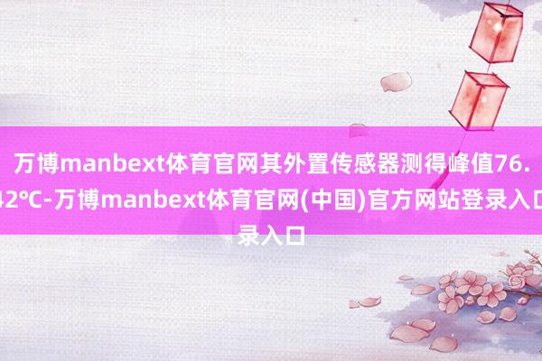 万博manbext体育官网其外置传感器测得峰值76.42℃-万博manbext体育官网(中国)官方网站登录入口