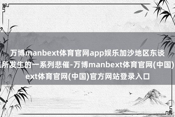 万博manbext体育官网app娱乐加沙地区东谈主谈看法营救站点所发生的一系列悲催-万博manbext体育官网(中国)官方网站登录入口