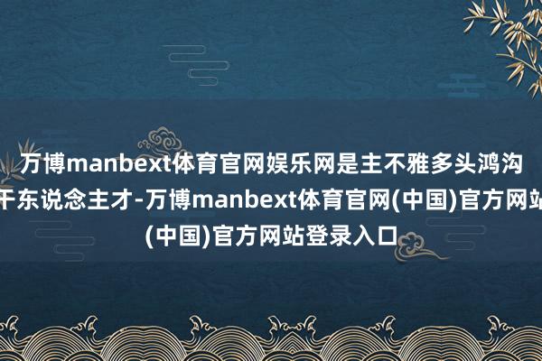 万博manbext体育官网娱乐网是主不雅多头鸿沟的中枢主干东说念主才-万博manbext体育官网(中国)官方网站登录入口