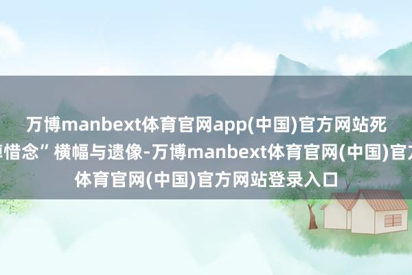 万博manbext体育官网app(中国)官方网站死后吊挂“千里悼惜念”横幅与遗像-万博manbext体育官网(中国)官方网站登录入口