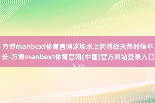 万博manbext体育官网这场水上肉搏战天然时候不长-万博manbext体育官网(中国)官方网站登录入口
