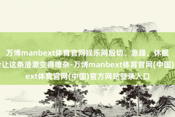 万博manbext体育官网娱乐网殷切、急躁、休眠不及或长久疲钝会让这条澄澈变得嘈杂-万博manbext体育官网(中国)官方网站登录入口