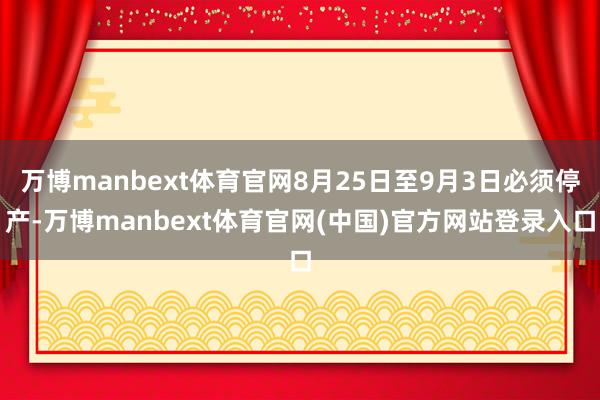 万博manbext体育官网8月25日至9月3日必须停产-万博manbext体育官网(中国)官方网站登录入口